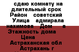 сдаю комнату на длительный срок › Район ­ советский › Улица ­ адмирала нахимова › Дом ­ 48а › Этажность дома ­ 5 › Цена ­ 7 000 - Астраханская обл., Астрахань г. Недвижимость » Квартиры аренда   